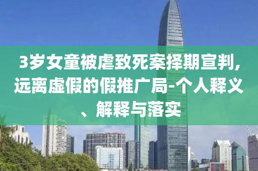 3歲女童被虐致死案擇期宣判,遠(yuǎn)離虛假的假推廣局-個(gè)人釋義、解釋與落實(shí)