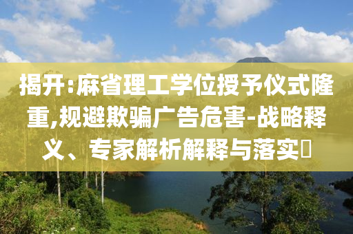 揭開(kāi):麻省理工學(xué)位授予儀式隆重,規(guī)避欺騙廣告危害-戰(zhàn)略釋義、專家解析解釋與落實(shí)?