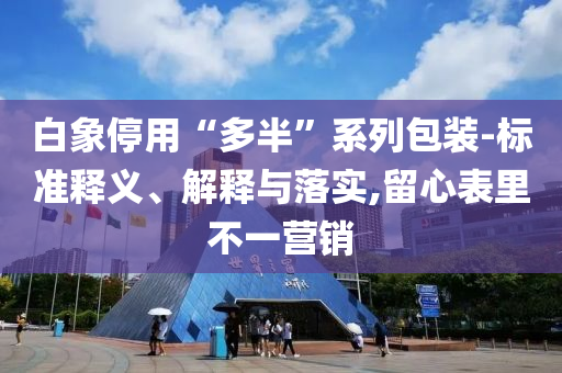 白象停用“多半”系列包裝-標(biāo)準(zhǔn)釋義、解釋與落實(shí),留心表里不一營(yíng)銷