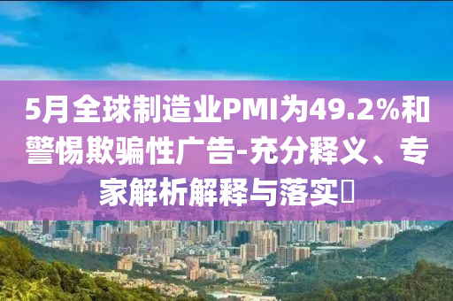5月全球制造業(yè)PMI為49.2%和警惕欺騙性廣告-充分釋義、專家解析解釋與落實(shí)?