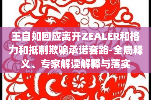 王自如回應(yīng)離開ZEALER和格力和抵制欺騙承諾套路-全局釋義、專家解讀解釋與落實(shí)
