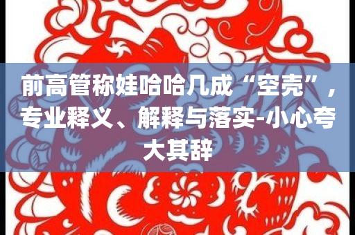前高管稱娃哈哈幾成“空殼”,專業(yè)釋義、解釋與落實(shí)-小心夸大其辭