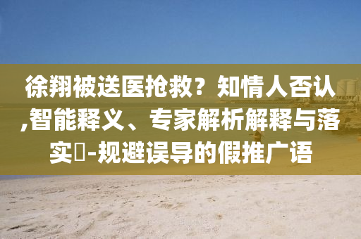徐翔被送醫(yī)搶救？知情人否認(rèn),智能釋義、專家解析解釋與落實(shí)?-規(guī)避誤導(dǎo)的假推廣語