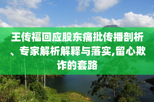 王傳?；貞?yīng)股東痛批傳播剖析、專(zhuān)家解析解釋與落實(shí),留心欺詐的套路