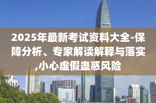 2025年最新考試資料大全-保障分析、專家解讀解釋與落實(shí),小心虛假蠱惑風(fēng)險(xiǎn)