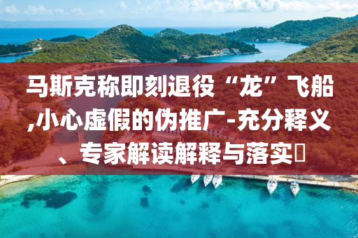 馬斯克稱(chēng)即刻退役“龍”飛船,小心虛假的偽推廣-充分釋義、專(zhuān)家解讀解釋與落實(shí)?