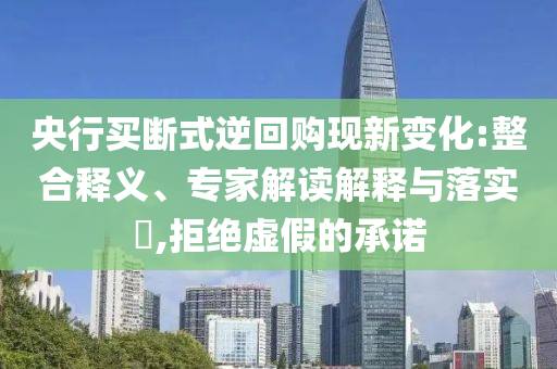 央行買斷式逆回購(gòu)現(xiàn)新變化:整合釋義、專家解讀解釋與落實(shí)?,拒絕虛假的承諾