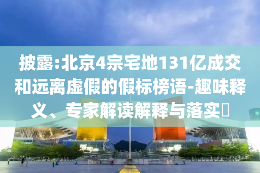 披露:北京4宗宅地131億成交和遠(yuǎn)離虛假的假標(biāo)榜語(yǔ)-趣味釋義、專家解讀解釋與落實(shí)?