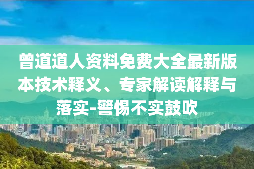 曾道道人資料免費大全最新版本技術(shù)釋義、專家解讀解釋與落實-警惕不實鼓吹