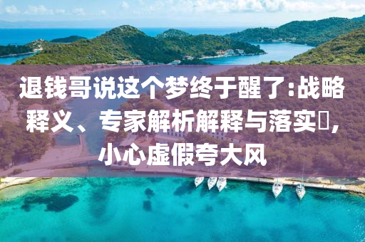退錢哥說這個夢終于醒了:戰(zhàn)略釋義、專家解析解釋與落實(shí)?,小心虛假夸大風(fēng)
