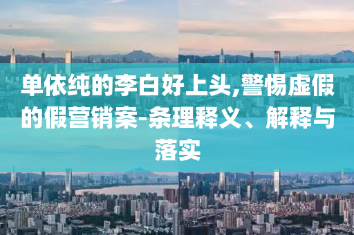 單依純的李白好上頭,警惕虛假的假營銷案-條理釋義、解釋與落實(shí)