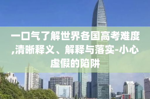 一口氣了解世界各國高考難度,清晰釋義、解釋與落實(shí)-小心虛假的陷阱