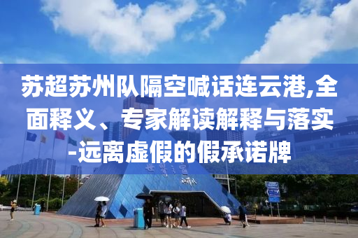 蘇超蘇州隊(duì)隔空喊話連云港,全面釋義、專家解讀解釋與落實(shí)-遠(yuǎn)離虛假的假承諾牌