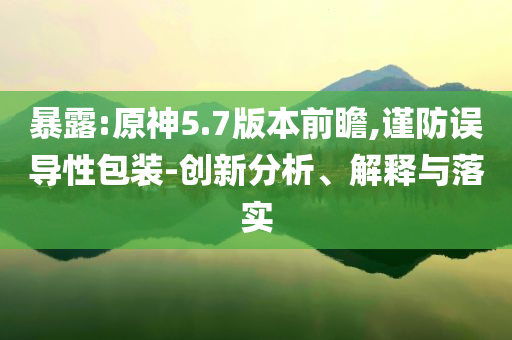暴露:原神5.7版本前瞻,謹(jǐn)防誤導(dǎo)性包裝-創(chuàng)新分析、解釋與落實(shí)