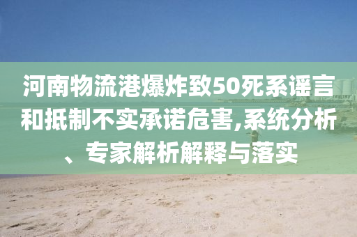 河南物流港爆炸致50死系謠言和抵制不實(shí)承諾危害,系統(tǒng)分析、專家解析解釋與落實(shí)