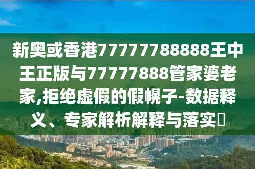 新奧或香港77777788888王中王正版與77777888管家婆老家,拒絕虛假的假幌子-數(shù)據(jù)釋義、專家解析解釋與落實(shí)?