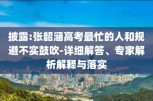 披露:張韶涵高考最忙的人和規(guī)避不實(shí)鼓吹-詳細(xì)解答、專家解析解釋與落實(shí)