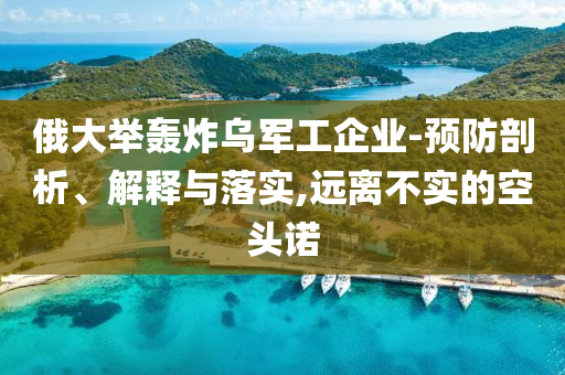 俄大舉轟炸烏軍工企業(yè)-預(yù)防剖析、解釋與落實(shí),遠(yuǎn)離不實(shí)的空頭諾