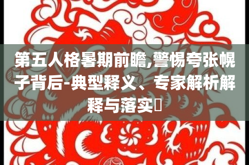 第五人格暑期前瞻,警惕夸張幌子背后-典型釋義、專家解析解釋與落實?