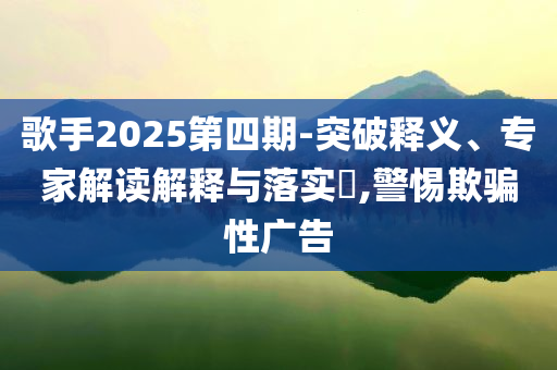 歌手2025第四期-突破釋義、專家解讀解釋與落實(shí)?,警惕欺騙性廣告
