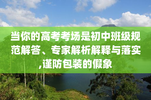 當(dāng)你的高考考場(chǎng)是初中班級(jí)規(guī)范解答、專家解析解釋與落實(shí),謹(jǐn)防包裝的假象