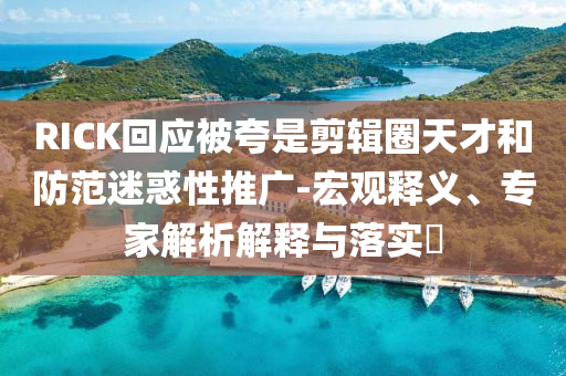 RICK回應(yīng)被夸是剪輯圈天才和防范迷惑性推廣-宏觀釋義、專家解析解釋與落實?