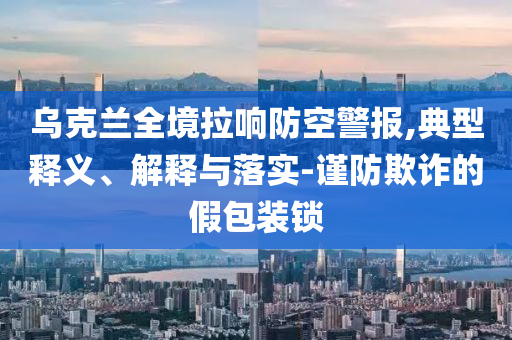 烏克蘭全境拉響防空警報,典型釋義、解釋與落實-謹防欺詐的假包裝鎖
