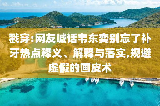 戳穿:網(wǎng)友喊話韋東奕別忘了補牙熱點釋義、解釋與落實,規(guī)避虛假的畫皮術(shù)