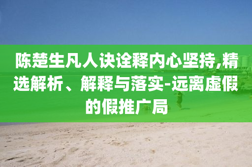 陳楚生凡人訣詮釋內(nèi)心堅持,精選解析、解釋與落實-遠離虛假的假推廣局