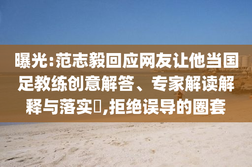 曝光:范志毅回應網(wǎng)友讓他當國足教練創(chuàng)意解答、專家解讀解釋與落實?,拒絕誤導的圈套