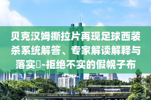 貝克漢姆撕拉片再現(xiàn)足球西裝殺系統(tǒng)解答、專家解讀解釋與落實?-拒絕不實的假幌子布