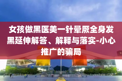 女孩做黑醫(yī)美一針暈厥全身發(fā)黑延伸解答、解釋與落實(shí)-小心推廣的騙局