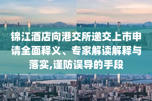 錦江酒店向港交所遞交上市申請全面釋義、專家解讀解釋與落實(shí),謹(jǐn)防誤導(dǎo)的手段