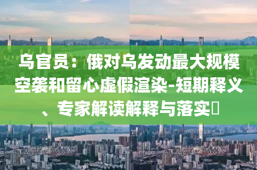 烏官員：俄對烏發(fā)動(dòng)最大規(guī)?？找u和留心虛假渲染-短期釋義、專家解讀解釋與落實(shí)?