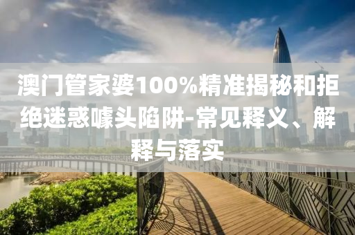澳門管家婆100%精準揭秘和拒絕迷惑噱頭陷阱-常見釋義、解釋與落實