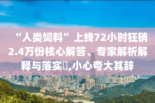 “人類飼料”上線72小時狂銷2.4萬份核心解答、專家解析解釋與落實?,小心夸大其辭