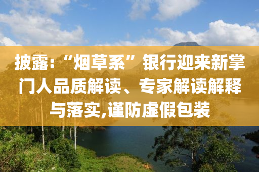 披露:“煙草系”銀行迎來新掌門人品質(zhì)解讀、專家解讀解釋與落實,謹(jǐn)防虛假包裝