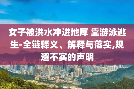 女子被洪水沖進(jìn)地庫 靠游泳逃生-全鏈釋義、解釋與落實,規(guī)避不實的聲明
