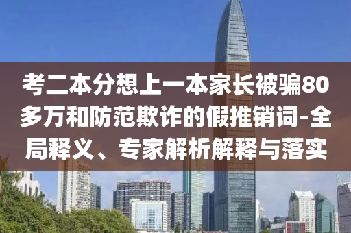 考二本分想上一本家長被騙80多萬和防范欺詐的假推銷詞-全局釋義、專家解析解釋與落實