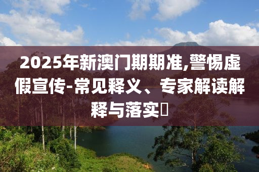 2025年新澳門期期準(zhǔn),警惕虛假宣傳-常見釋義、專家解讀解釋與落實(shí)?
