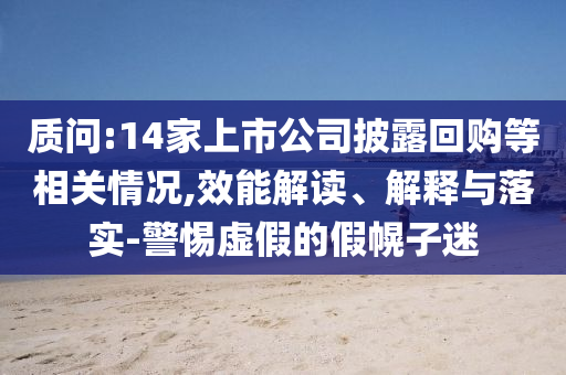 質(zhì)問:14家上市公司披露回購等相關(guān)情況,效能解讀、解釋與落實-警惕虛假的假幌子迷