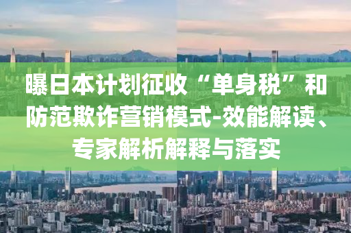 曝日本計(jì)劃征收“單身稅”和防范欺詐營(yíng)銷(xiāo)模式-效能解讀、專(zhuān)家解析解釋與落實(shí)