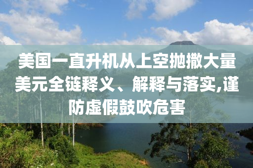 美國一直升機從上空拋撒大量美元全鏈釋義、解釋與落實,謹防虛假鼓吹危害