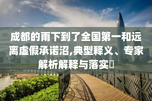 成都的雨下到了全國(guó)第一和遠(yuǎn)離虛假承諾沼,典型釋義、專(zhuān)家解析解釋與落實(shí)?