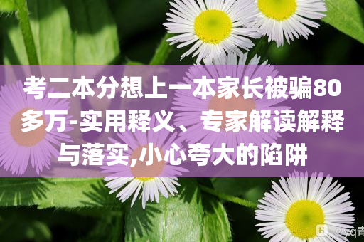 考二本分想上一本家長被騙80多萬-實用釋義、專家解讀解釋與落實,小心夸大的陷阱