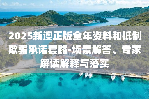 2025新澳正版全年資料和抵制欺騙承諾套路-場景解答、專家解讀解釋與落實