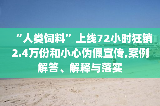 “人類飼料”上線72小時狂銷2.4萬份和小心偽假宣傳,案例解答、解釋與落實