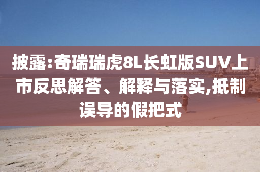 披露:奇瑞瑞虎8L長虹版SUV上市反思解答、解釋與落實(shí),抵制誤導(dǎo)的假把式