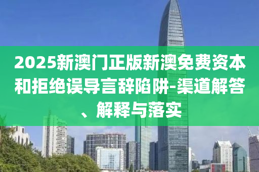 2025新澳門正版新澳免費資本和拒絕誤導(dǎo)言辭陷阱-渠道解答、解釋與落實