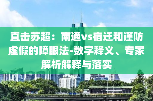 直擊蘇超：南通vs宿遷和謹(jǐn)防虛假的障眼法-數(shù)字釋義、專家解析解釋與落實(shí)